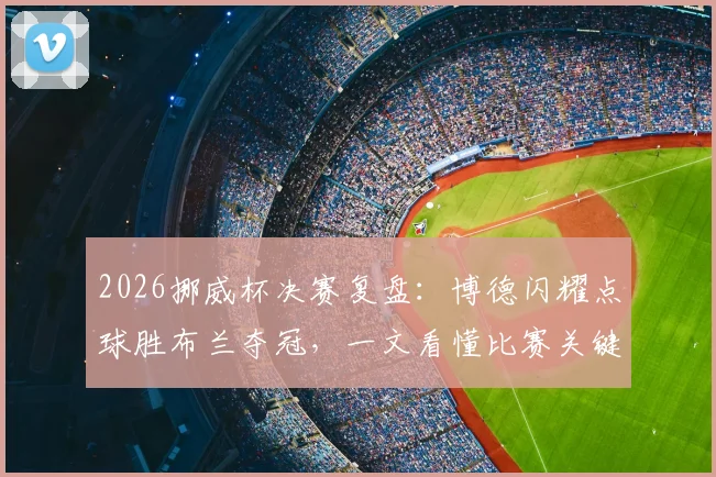 2026挪威杯决赛复盘：博德闪耀点球胜布兰夺冠，一文看懂比赛关键与球员表现