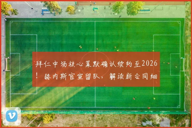 拜仁中场核心莱默确认续约至2026！赫内斯官宣留队，解读新合同细节与阵容影响