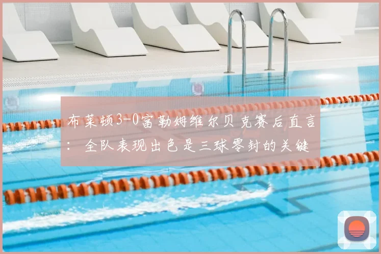 布莱顿3-0富勒姆维尔贝克赛后直言：全队表现出色是三球零封的关键，2026赛季目标明确