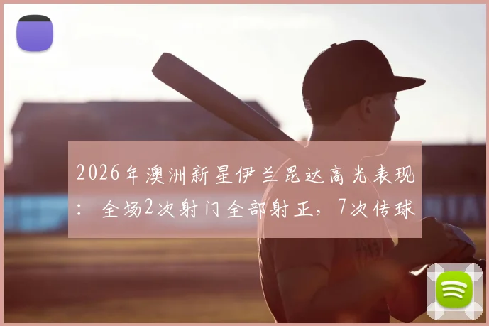 2026年澳洲新星伊兰昆达高光表现：全场2次射门全部射正，7次传球成功5次，高效数据解析