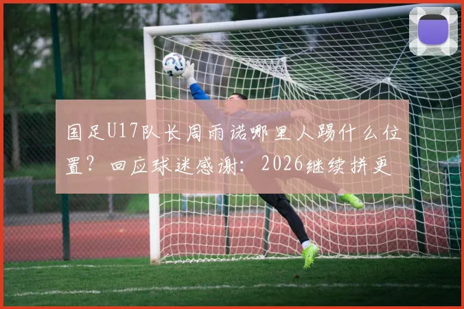 国足U17队长周雨诺哪里人踢什么位置？回应球迷感谢：2026继续拼更好成绩