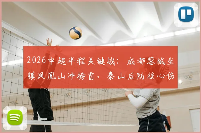 2026中超半程关键战：成都蓉城坐镇凤凰山冲榜首，泰山后防核心伤停影响几何？
