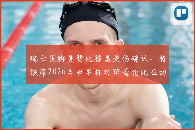 瑞士国脚曼赞比膝盖受伤确认,将缺席2026年世界杯对阵哥伦比亚的关键之战