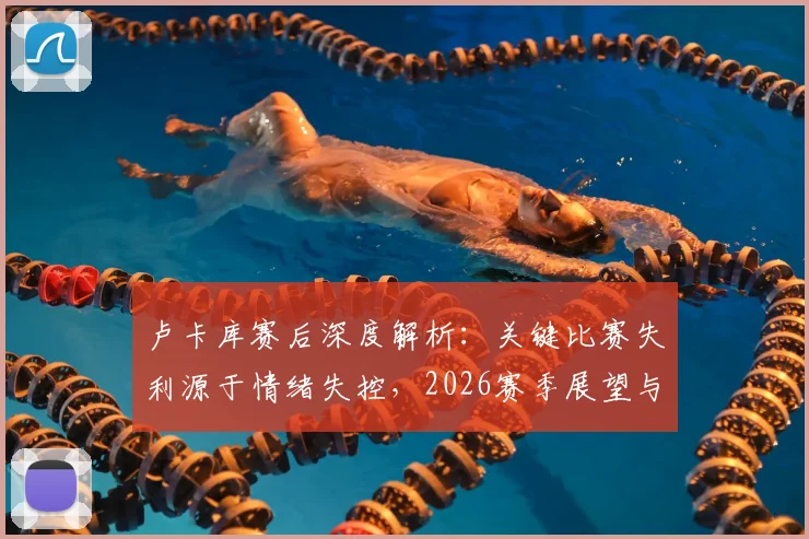卢卡库赛后深度解析：关键比赛失利源于情绪失控，2026赛季展望与心态调整策略