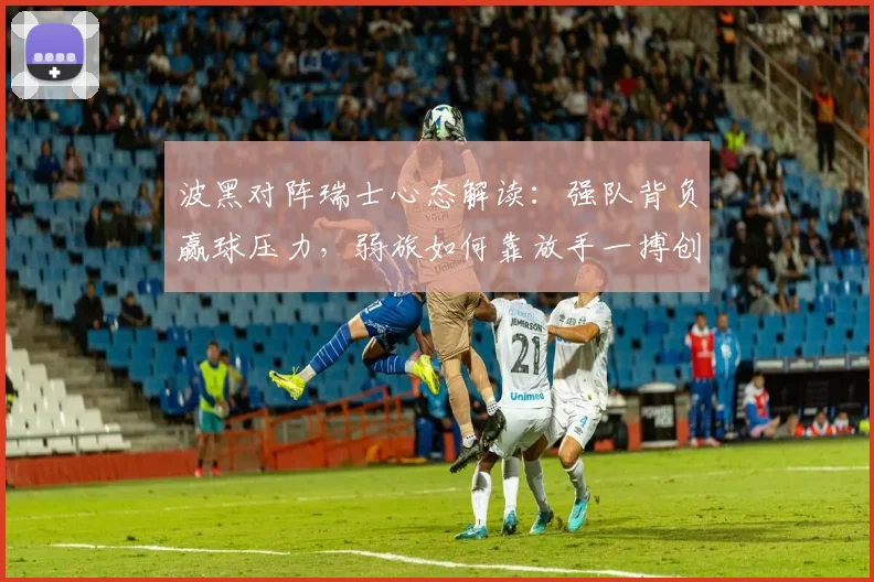 波黑对阵瑞士心态解读:强队背负赢球压力,弱旅如何靠放手一搏创造机会?