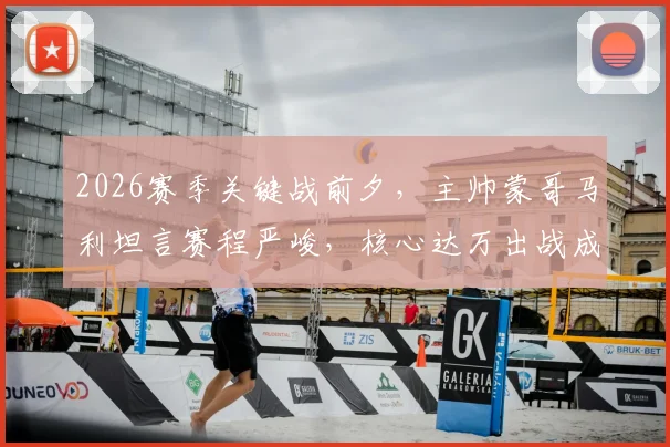 2026赛季关键战前夕，主帅蒙哥马利坦言赛程严峻，核心达万出战成疑，球队如何调整备战？