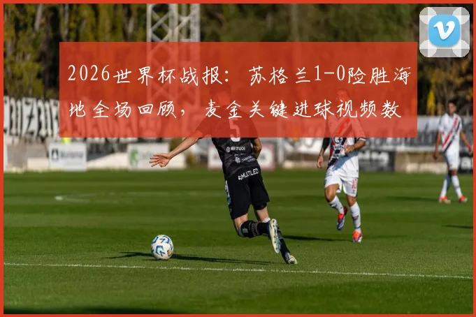 2026世界杯战报：苏格兰1-0险胜海地全场回顾，麦金关键进球视频数据解析，附两队历史战绩与晋级前景分析