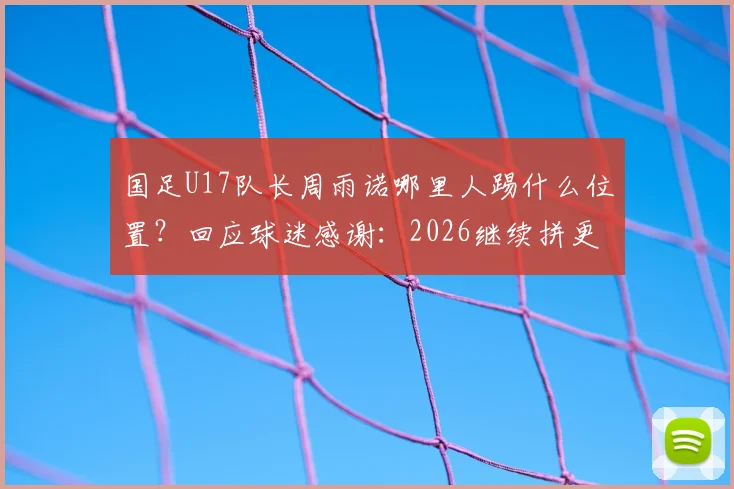 国足U17队长周雨诺哪里人踢什么位置？回应球迷感谢：2026继续拼更好成绩