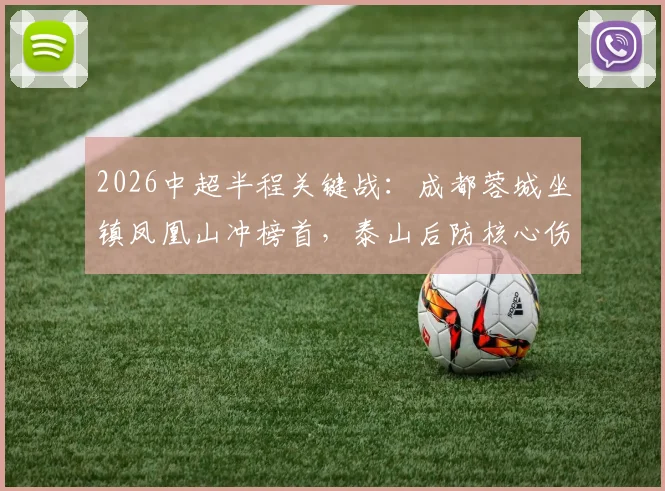 2026中超半程关键战：成都蓉城坐镇凤凰山冲榜首，泰山后防核心伤停影响几何？