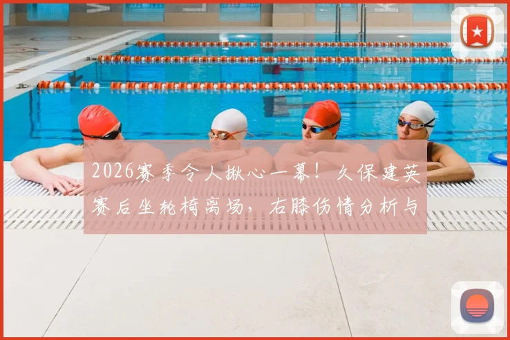 2026赛季令人揪心一幕！久保建英赛后坐轮椅离场，右膝伤情分析与后续影响解读