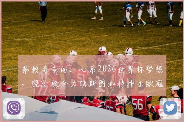 弗赖奇专访:心系2026世界杯梦想,现阶段全力助斯图加特冲击欧冠资格(附球员现状解析)