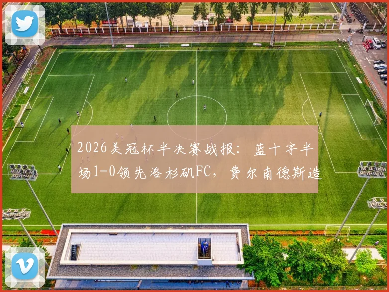 2026美冠杯半决赛战报：蓝十字半场1-0领先洛杉矶FC，费尔南德斯造点并主罚命中，附上半场关键数据与局势分析