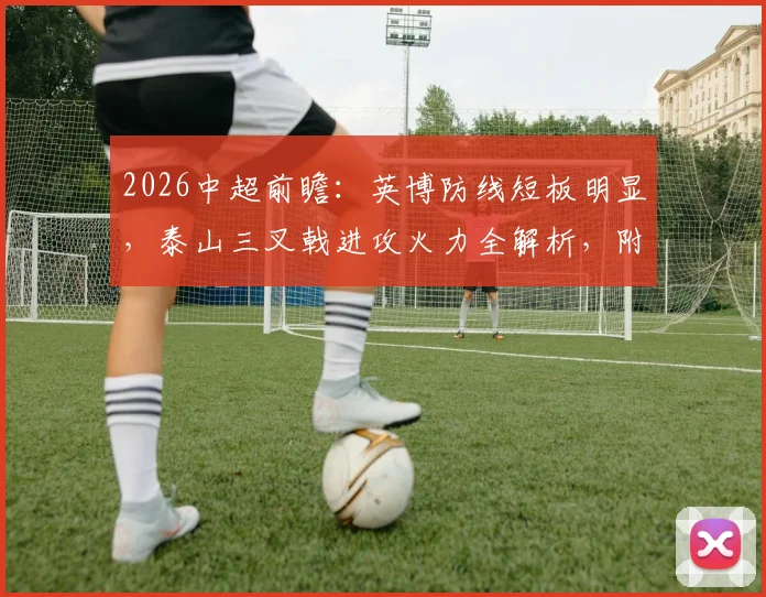 2026中超前瞻：英博防线短板明显，泰山三叉戟进攻火力全解析，附赛季关键战预测