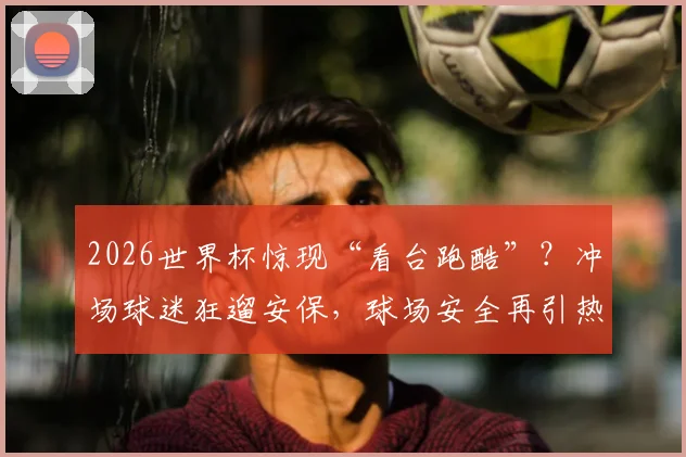 2026世界杯惊现“看台跑酷”?冲场球迷狂遛安保,球场安全再引热议