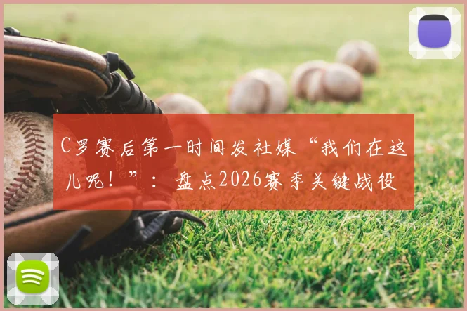 C罗赛后第一时间发社媒“我们在这儿呢！”：盘点2026赛季关键战役后，C罗如何用社交媒体激励全队