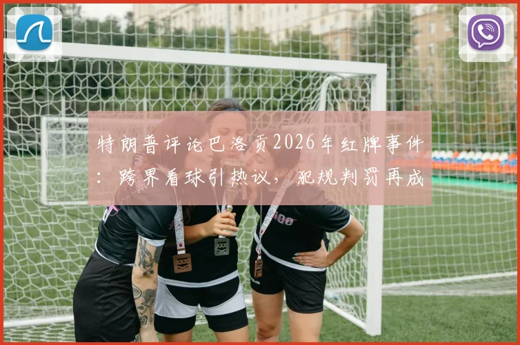 特朗普评论巴洛贡2026年红牌事件：跨界看球引热议，犯规判罚再成焦点