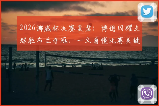 2026挪威杯决赛复盘:博德闪耀点球胜布兰夺冠,一文看懂比赛关键与球员表现