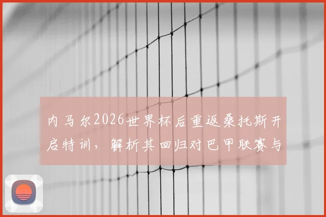 内马尔2026世界杯后重返桑托斯开启特训，解析其回归对巴甲联赛与球迷的深远影响