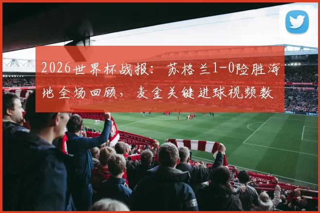 2026世界杯战报：苏格兰1-0险胜海地全场回顾，麦金关键进球视频数据解析，附两队历史战绩与晋级前景分析