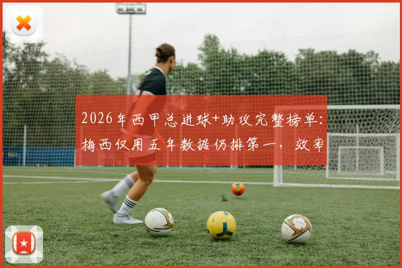 2026年西甲总进球+助攻完整榜单：梅西仅用五年数据仍排第一，效率远超C罗本泽马，附个人详细统计及历史排名对比