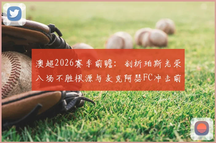 澳超2026赛季前瞻：剖析珀斯光荣八场不胜根源与麦克阿瑟FC冲击前六关键战