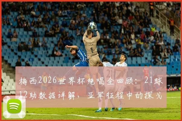 梅西2026世界杯绝唱全回顾：21球12助数据详解，亚军征程中的探戈舞步与赛后心声