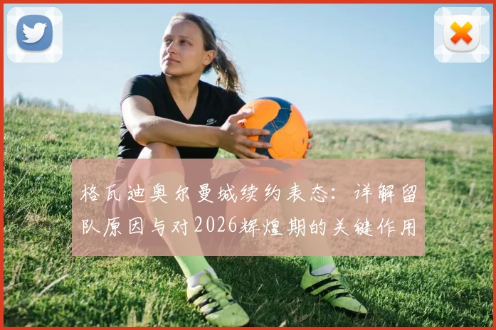 格瓦迪奥尔曼城续约表态：详解留队原因与对2026辉煌期的关键作用，球迷必读