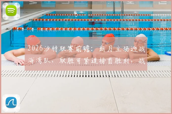 2026沙特联赛前瞻：新月主场迎战海湾队，取胜可紧追榜首胜利，战术博弈成看点
