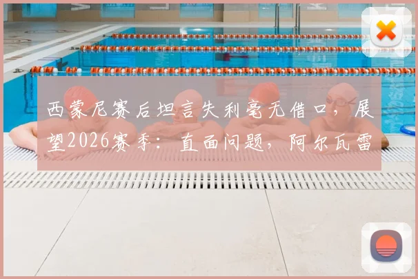 西蒙尼赛后坦言失利毫无借口,展望2026赛季:直面问题,阿尔瓦雷斯离队去向引热议