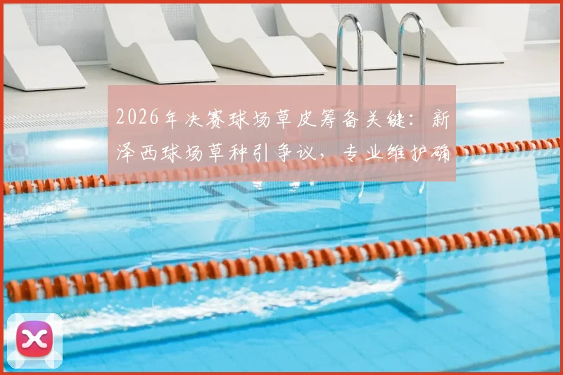 2026年决赛球场草皮筹备关键:新泽西球场草种引争议,专业维护确保准时就绪