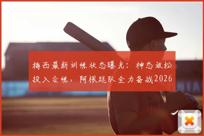梅西最新训练状态曝光:神态放松投入合练,阿根廷队全力备战2026世界杯对阵阿尔及利亚关键首战