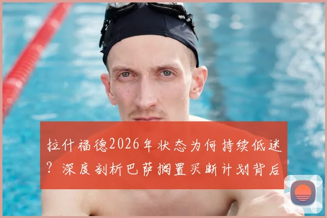 拉什福德2026年状态为何持续低迷?深度剖析巴萨搁置买断计划背后三大原因,曼联前锋未来何去何从