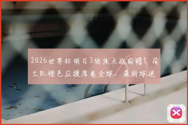 2026世界杯明日3场焦点战前瞻!荷兰队橙色应援席卷全球,最新球迷战报与城市点亮地图一览