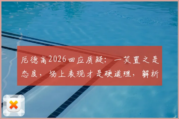 厄德高2026回应质疑：一笑置之是态度，场上表现才是硬道理，解析枪手队长如何应对舆论压力