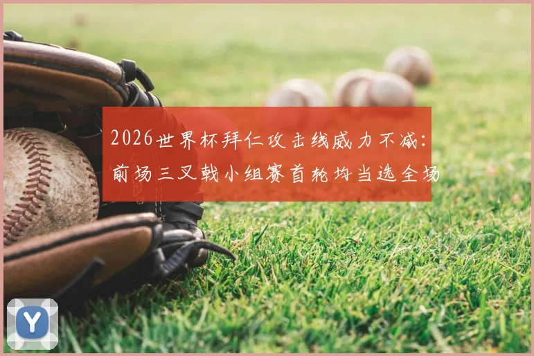 2026世界杯拜仁攻击线威力不减：前场三叉戟小组赛首轮均当选全场最佳，状态解析