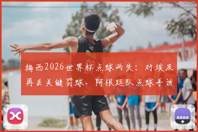 梅西2026世界杯点球两失：对埃及再丢关键罚球，阿根廷队点球手该换人了吗？数据深度解析