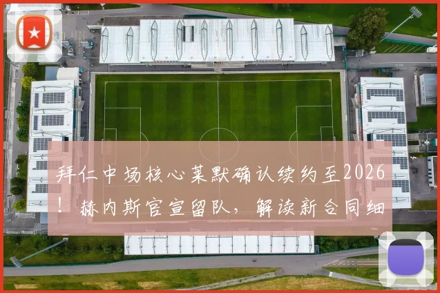 拜仁中场核心莱默确认续约至2026!赫内斯官宣留队,解读新合同细节与阵容影响