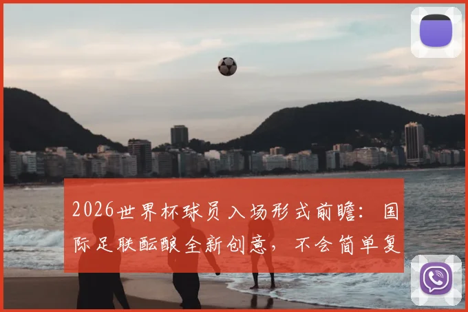 2026世界杯球员入场形式前瞻：国际足联酝酿全新创意，不会简单复制NBA模式