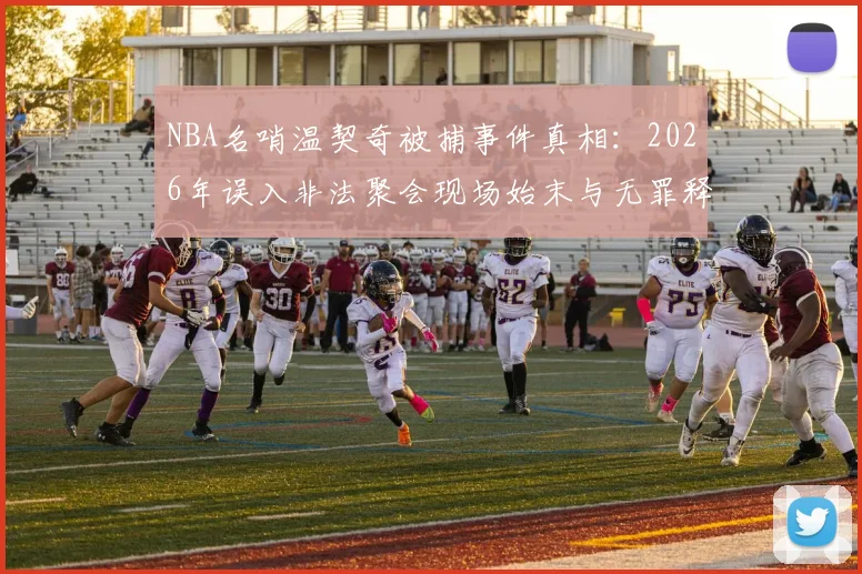 NBA名哨温契奇被捕事件真相：2026年误入非法聚会现场始末与无罪释放详情解读