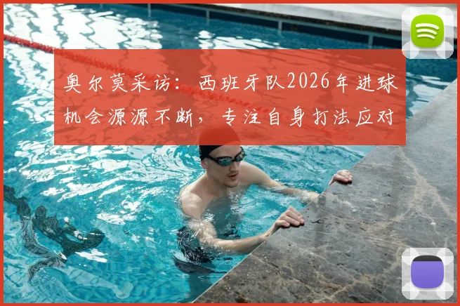 奥尔莫采访:西班牙队2026年进球机会源源不断,专注自身打法应对各界质疑