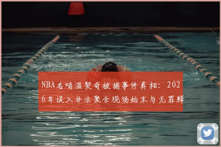 NBA名哨温契奇被捕事件真相：2026年误入非法聚会现场始末与无罪释放详情解读