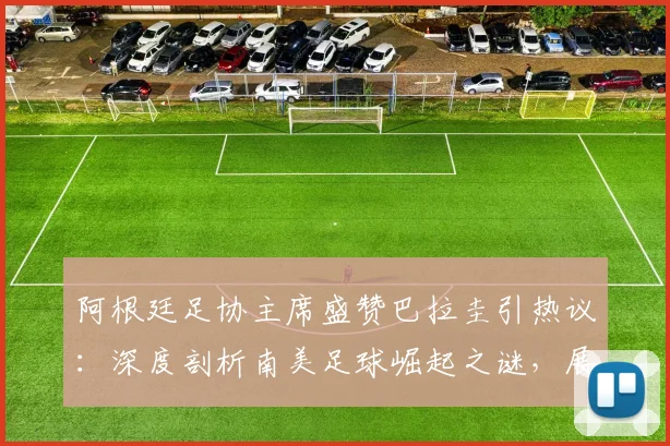 阿根廷足协主席盛赞巴拉圭引热议：深度剖析南美足球崛起之谜，展望2026世界杯欧洲vs南美新格局