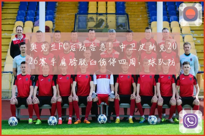 奥克兰FC后防告急！中卫皮纳克2026赛季肩膀脱臼伤停四周，球队防守体系面临考验