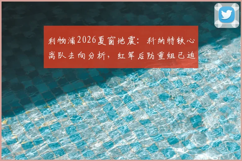 利物浦2026夏窗地震：科纳特铁心离队去向分析，红军后防重组已迫在眉睫