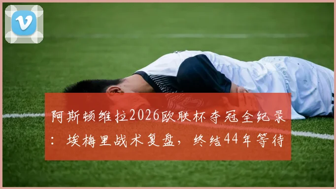 阿斯顿维拉2026欧联杯夺冠全纪录:埃梅里战术复盘,终结44年等待的荣耀之路