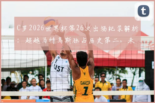 C罗2026世界杯第26次出场纪录解析:超越马特乌斯独占历史第二,未来能否冲击榜首?
