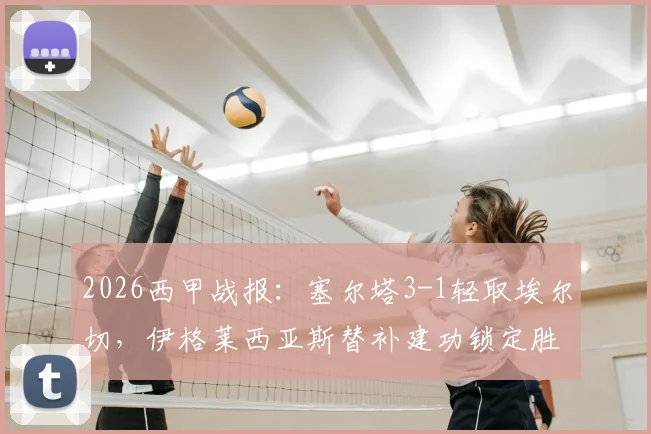 2026西甲战报:塞尔塔3-1轻取埃尔切,伊格莱西亚斯替补建功锁定胜局,完整比赛回顾与分析