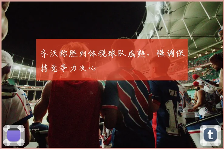 齐沃称胜利体现球队成熟，强调保持竞争力决心