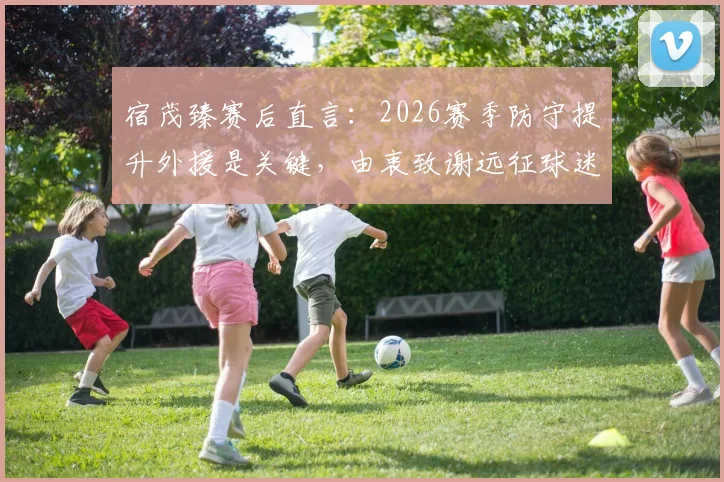 宿茂臻赛后直言：2026赛季防守提升外援是关键，由衷致谢远征球迷支持与付出