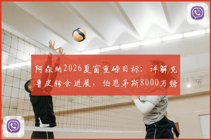 阿森纳2026夏窗重磅目标：详解克鲁皮转会进展，伯恩茅斯8000万镑要价是否合理，附球员技术特点分析